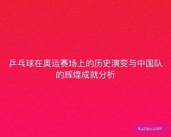 乒乓球在奥运赛场上的历史演变与中国队的辉煌成就分析