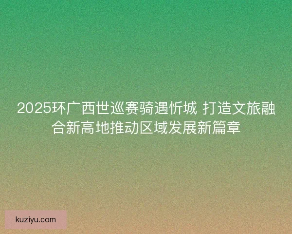 2025环广西世巡赛骑遇忻城 打造文旅融合新高地推动区域发展新篇章