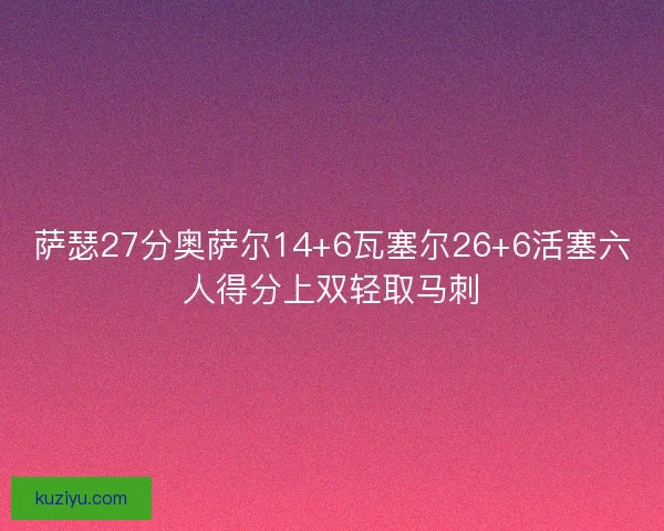 萨瑟27分奥萨尔14+6瓦塞尔26+6活塞六人得分上双轻取马刺