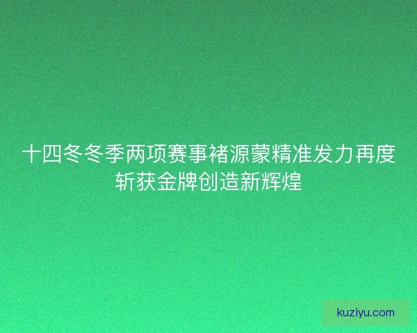 十四冬冬季两项赛事褚源蒙精准发力再度斩获金牌创造新辉煌