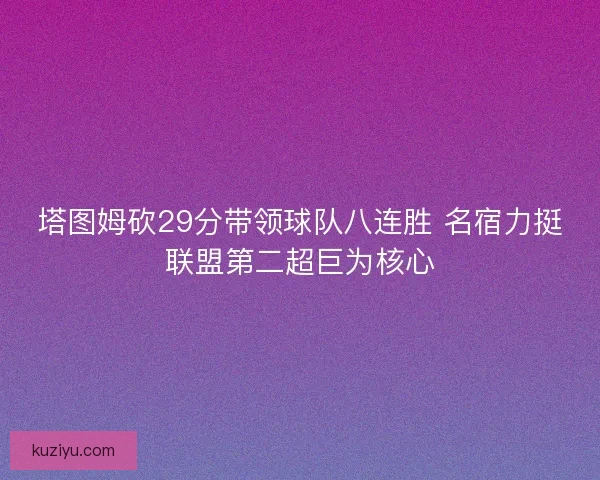 塔图姆砍29分带领球队八连胜 名宿力挺联盟第二超巨为核心