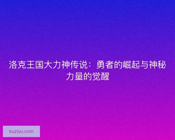 洛克王国大力神传说：勇者的崛起与神秘力量的觉醒