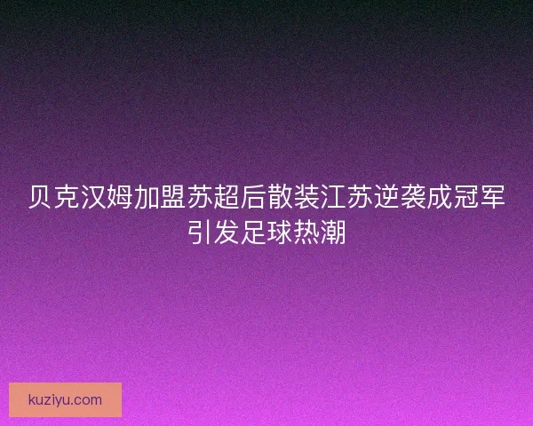 贝克汉姆加盟苏超后散装江苏逆袭成冠军引发足球热潮