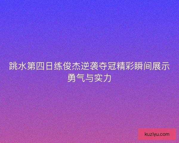 跳水第四日练俊杰逆袭夺冠精彩瞬间展示勇气与实力